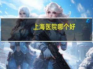 上海医院哪个好(上海哪个妇幼保健院好一点)
