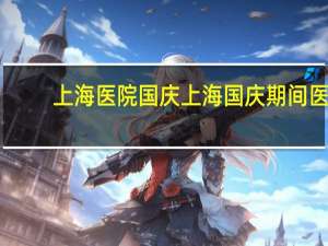 上海医院国庆 上海国庆期间医院门诊放假吗