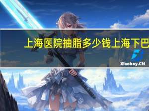 上海医院抽脂多少钱 上海下巴吸脂哪个医院好