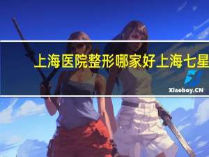 上海医院整形哪家好 上海七星艺容术整形医院正规吗