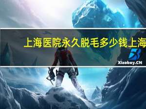 上海医院永久脱毛多少钱 上海脱毛去哪家医院好