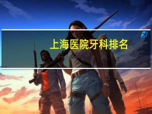 上海医院牙科排名？上海比较好的口腔科