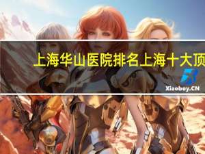 上海华山医院排名 上海十大顶尖医院排名榜