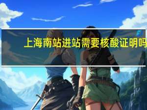 上海南站进站需要核酸证明吗（上海南站）