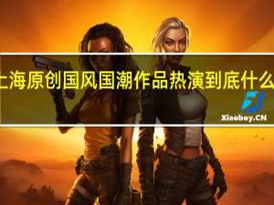 上海原创国风国潮作品热演 到底什么情况嘞
