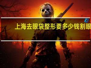 上海去眼袋整形要多少钱 割眼袋和黑眼圈，大概要多少钱对眼睛有影响吗