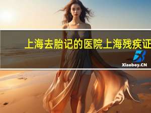 上海去胎记的医院 上海残疾证办理指定医院