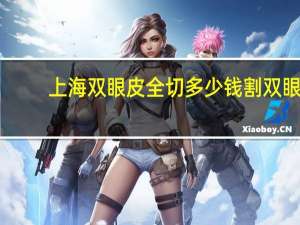上海双眼皮全切多少钱 割双眼皮要8800，贵不贵