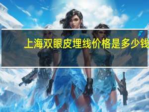 上海双眼皮埋线价格是多少钱？双眼皮埋线手术价格多少钱