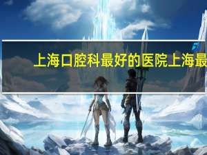 上海口腔科最好的医院 上海最好的口腔医院是哪家