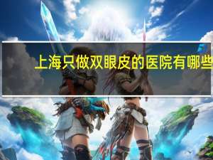 上海只做双眼皮的医院有哪些(上海六大医院有哪些)