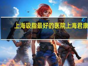 上海吸脂最好的医院 上海君康医院和安达医院比较