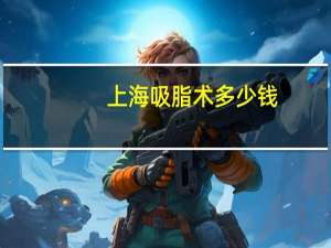 上海吸脂术多少钱，上海哪家吸脂医院最有名