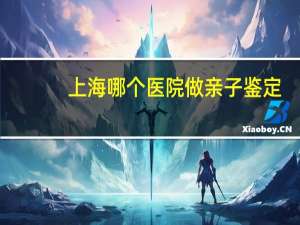 上海哪个医院做亲子鉴定，上海儿童医院泸定路可以做亲子鉴定么
