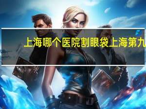 上海哪个医院割眼袋 上海第九人民医院割眼袋挂什么科