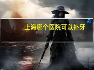 上海哪个医院可以补牙(上海哪里补牙又便宜又好)