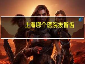 上海哪个医院拔智齿(上海奉贤区拔智齿那个私人诊所最好)