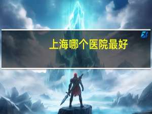 上海哪个医院最好？上海最好的医院排名