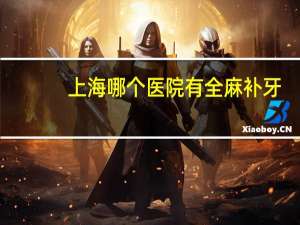 上海哪个医院有全麻补牙？上海五官科医院地址多少