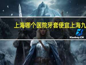 上海哪个医院牙套便宜 上海九院牙齿矫正一开始要多少钱