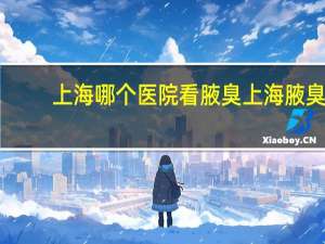 上海哪个医院看腋臭 上海腋臭专科医院哪个好