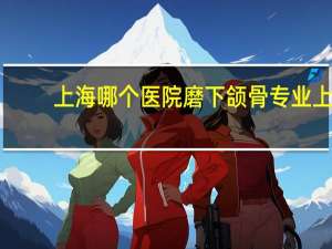 上海哪个医院磨下颌骨专业 上海做下巴哪个医院好
