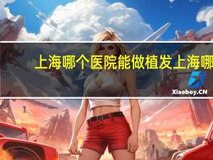 上海哪个医院能做植发 上海哪里有植发的医院
