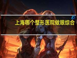 上海哪个整形医院做眼综合？上海十大眼科排名就那些