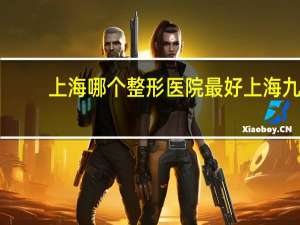 上海哪个整形医院最好 上海九院南院好还是北院好