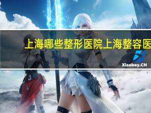 上海哪些整形医院 上海整容医院排行榜