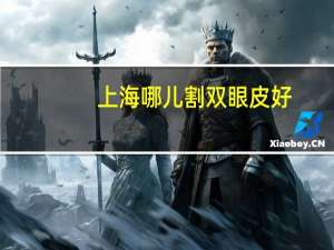 上海哪儿割双眼皮好(上海哪里割双眼皮比较好)