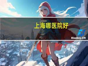 上海哪医院好，上海市所有的三甲医院排名