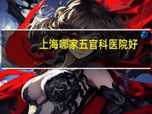 上海哪家五官科医院好（上海最好的五官科医院）