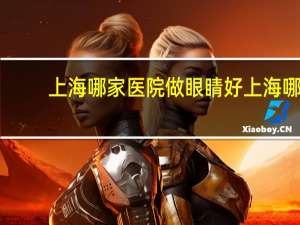 上海哪家医院做眼睛好 上海哪家眼科医院好