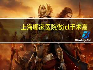 上海哪家医院做icl手术 高度近视做ICL手术,上海哪家医院好