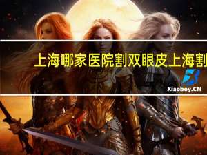 上海哪家医院割双眼皮 上海割双眼皮哪里医院好