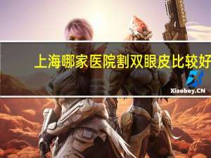 上海哪家医院割双眼皮比较好 做双眼皮手术上海哪家医院最好