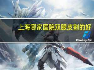上海哪家医院双眼皮割的好？做双眼皮手术上海哪家医院最好