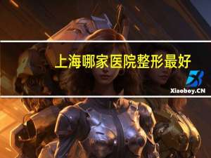 上海哪家医院整形最好？上海最好的整形医院