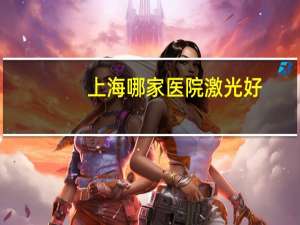上海哪家医院激光好，上海哪家医院做近视激光手术好
