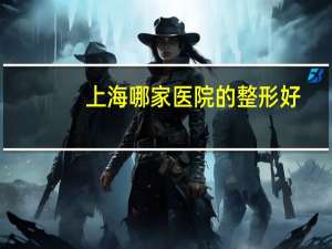 上海哪家医院的整形好？上海隆鼻医院哪个好