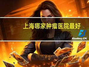 上海哪家肿瘤医院最好？你心中的十大肿瘤医院排名是怎样的