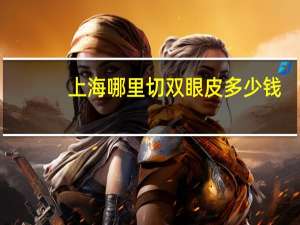 上海哪里切双眼皮多少钱？上海哪里做双眼皮做得更好
