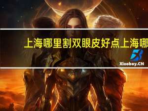 上海哪里割双眼皮好点 上海哪个医院做双眼皮好