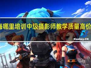 上海哪里培训中级摄影师教学质量高价格又合理，我是非艺术生
