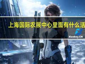 上海国际农展中心里面有什么活动（上海国际农展中心）