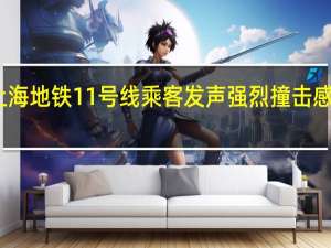 上海地铁11号线乘客发声 强烈撞击感如脱轨