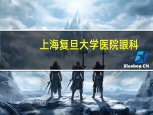 上海复旦大学医院眼科，上海复旦大学医院眼科专家号