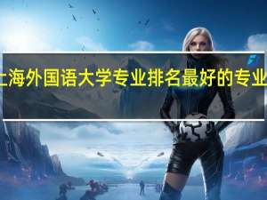 上海外国语大学专业排名 最好的专业有哪些
