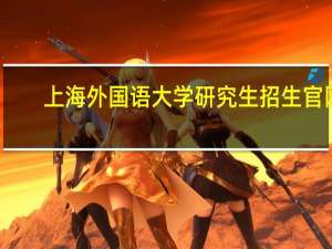 上海外国语大学研究生招生官网（上海外国语大学研究生院官网）